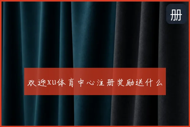 欢迎xu体育中心注册奖励送什么