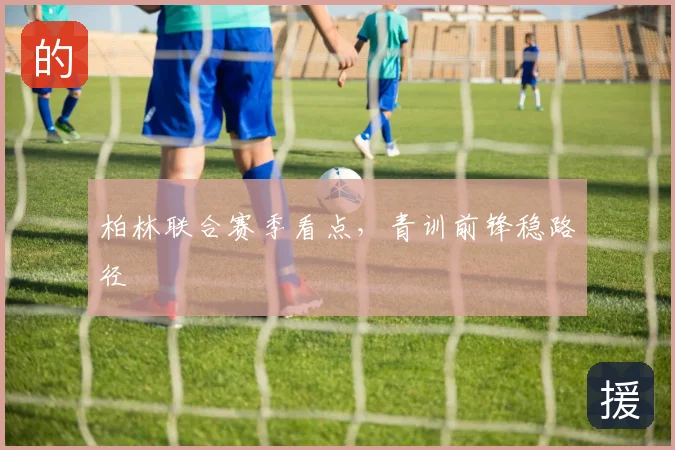 柏林联合赛季看点,青训前锋稳路径