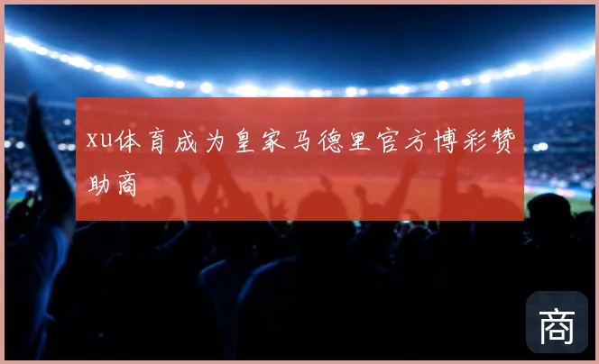 xu体育成为皇家马德里官方博彩赞助商